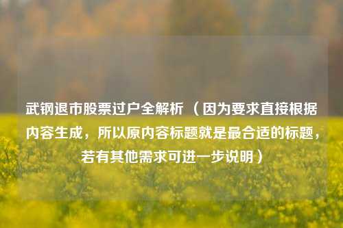 武钢退市股票过户全解析 （因为要求直接根据内容生成，所以原内容标题就是最合适的标题，若有其他需求可进一步说明）