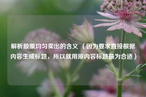 解析股票均匀卖出的含义 (因为要求直接根据内容生成标题,所以就用原内容标题最为合适)