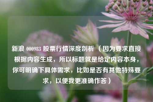 新浪 000983 股票行情深度剖析 （因为要求直接根据内容生成，所以标题就是给定内容本身，你可明确下具体需求，比如是否有其他特殊要求，以便我更准确作答）
