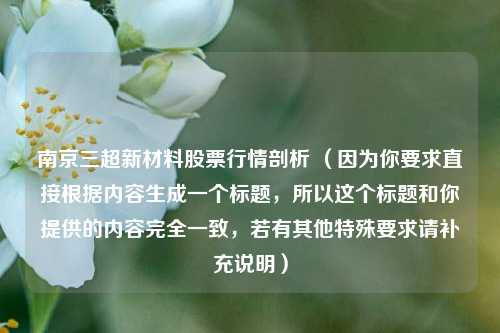 南京三超新材料股票行情剖析 （因为你要求直接根据内容生成一个标题，所以这个标题和你提供的内容完全一致，若有其他特殊要求请补充说明）