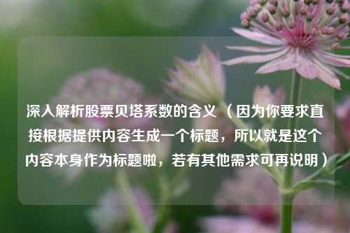深入解析股票贝塔系数的含义 (因为你要求直接根据提供内容生成一个标题,所以就是这个内容本身作为标题啦,若有其他需求可再说明)