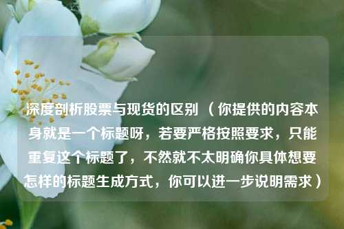 深度剖析股票与现货的区别 (你提供的内容本身就是一个标题呀,若要严格按照要求,只能重复这个标题了,不然就不太明确你具体想要怎样的标题生成方式,你可以进一步说明需求)