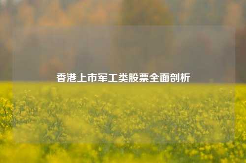 香港上市军工类股票全面剖析
