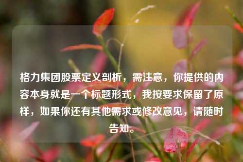 格力集团股票定义剖析,需注意,你提供的内容本身就是一个标题形式,我按要求保留了原样,如果你还有其他需求或修改意见,请随时告知。