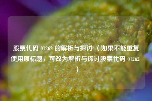 股票代码 01262 的解析与探讨 (如果不能重复使用原标题,可改为解析与探讨股票代码 01262 )