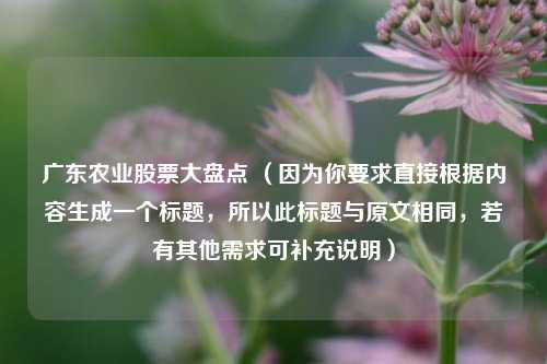 广东农业股票大盘点 (因为你要求直接根据内容生成一个标题,所以此标题与原文相同,若有其他需求可补充说明)