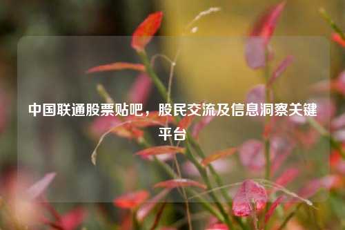 中国联通股票贴吧，股民交流及信息洞察关键平台