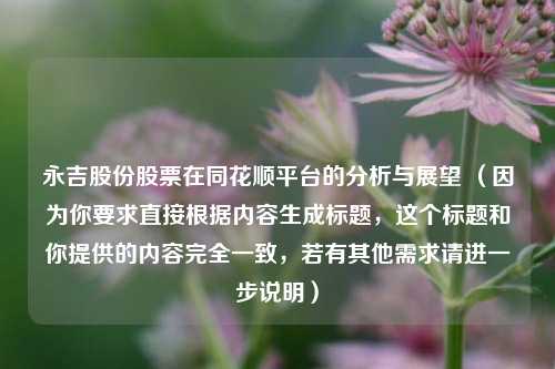永吉股份股票在同花顺平台的分析与展望 (因为你要求直接根据内容生成标题,这个标题和你提供的内容完全一致,若有其他需求请进一步说明)