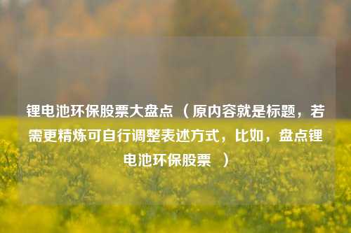锂电池环保股票大盘点 (原内容就是标题,若需更精炼可自行调整表述方式,比如,盘点锂电池环保股票 )