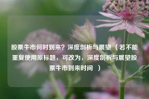 股票牛市何时到来?深度剖析与展望 (若不能重复使用原标题,可改为,深度剖析与展望股票牛市到来时间 )
