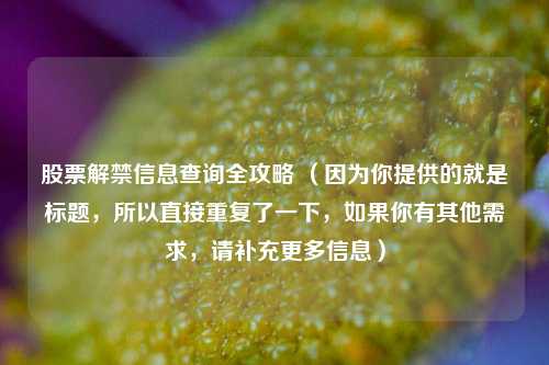 股票解禁信息查询全攻略 （因为你提供的就是标题，所以直接重复了一下，如果你有其他需求，请补充更多信息）