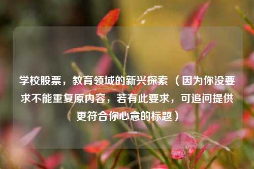 学校股票,教育领域的新兴探索 (因为你没要求不能重复原内容,若有此要求,可追问提供更符合你心意的标题)
