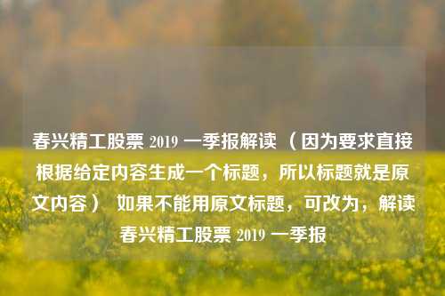 春兴精工股票 2019 一季报解读 （因为要求直接根据给定内容生成一个标题，所以标题就是原文内容）  如果不能用原文标题，可改为，解读春兴精工股票 2019 一季报