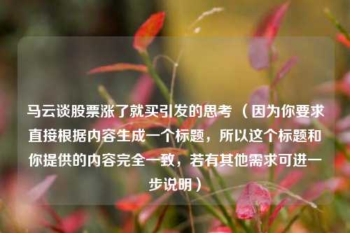 马云谈股票涨了就买引发的思考 (因为你要求直接根据内容生成一个标题,所以这个标题和你提供的内容完全一致,若有其他需求可进一步说明)
