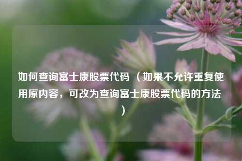 如何查询富士康股票代码 （如果不允许重复使用原内容，可改为查询富士康股票代码的方法 ）