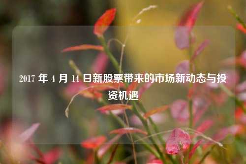 2017 年 4 月 14 日新股票带来的市场新动态与投资机遇