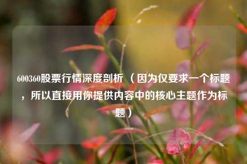 600360股票行情深度剖析 （因为仅要求一个标题，所以直接用你提供内容中的核心主题作为标题）