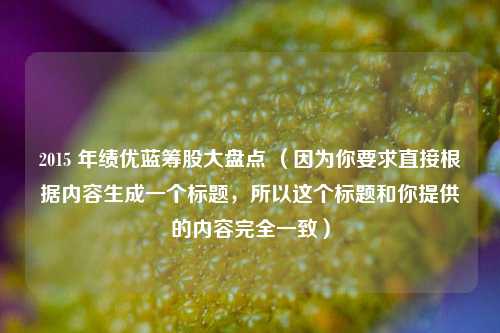 2015 年绩优蓝筹股大盘点 (因为你要求直接根据内容生成一个标题,所以这个标题和你提供的内容完全一致)