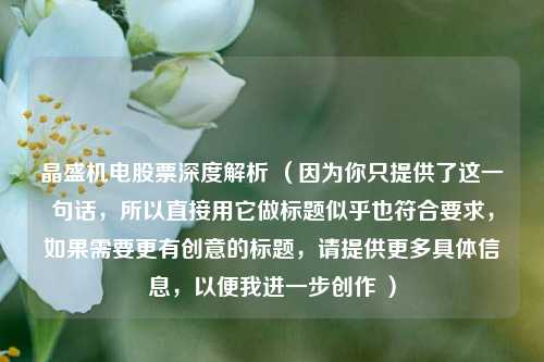 晶盛机电股票深度解析 (因为你只提供了这一句话,所以直接用它做标题似乎也符合要求,如果需要更有创意的标题,请提供更多具体信息,以便我进一步创作 )