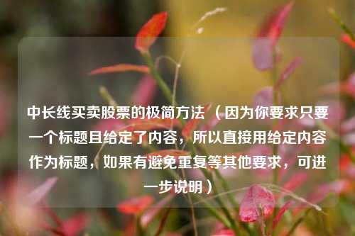 中长线买卖股票的极简方法 （因为你要求只要一个标题且给定了内容，所以直接用给定内容作为标题，如果有避免重复等其他要求，可进一步说明）