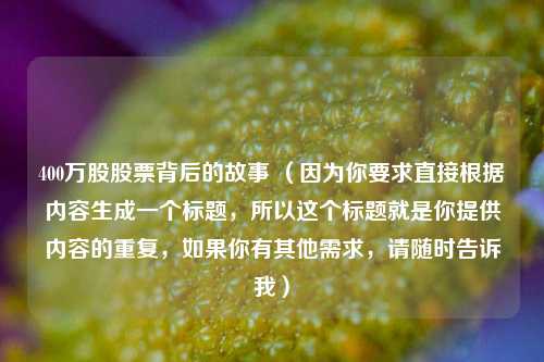 400万股股票背后的故事 （因为你要求直接根据内容生成一个标题，所以这个标题就是你提供内容的重复，如果你有其他需求，请随时告诉我）