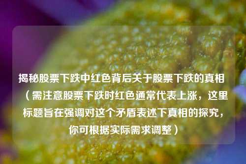 揭秘股票下跌中红色背后关于股票下跌的真相 （需注意股票下跌时红色通常代表上涨，这里标题旨在强调对这个矛盾表述下真相的探究，你可根据实际需求调整）