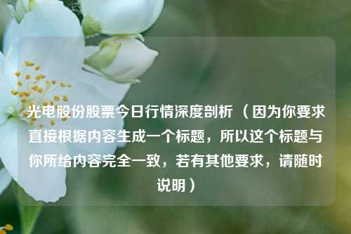 光电股份股票今日行情深度剖析 （因为你要求直接根据内容生成一个标题，所以这个标题与你所给内容完全一致，若有其他要求，请随时说明）
