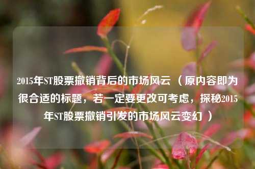 2015年ST股票撤销背后的市场风云 (原内容即为很合适的标题,若一定要更改可考虑,探秘2015年ST股票撤销引发的市场风云变幻 )
