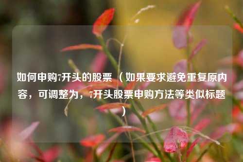如何申购7开头的股票 （如果要求避免重复原内容，可调整为，7开头股票申购方法等类似标题）