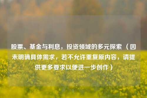 股票、基金与利息，投资领域的多元探索 （因未明确具体需求，若不允许重复原内容，请提供更多要求以便进一步创作）