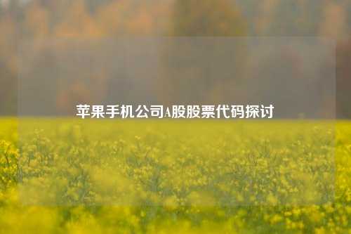 苹果手机公司A股股票代码探讨