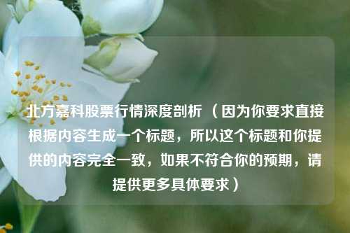 北方嘉科股票行情深度剖析 (因为你要求直接根据内容生成一个标题,所以这个标题和你提供的内容完全一致,如果不符合你的预期,请提供更多具体要求)