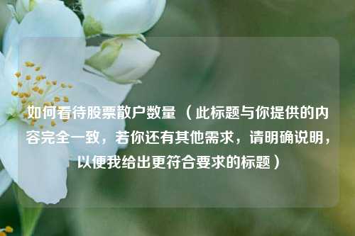 如何看待股票散户数量 （此标题与你提供的内容完全一致，若你还有其他需求，请明确说明，以便我给出更符合要求的标题）