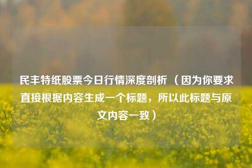 民丰特纸股票今日行情深度剖析 （因为你要求直接根据内容生成一个标题，所以此标题与原文内容一致）
