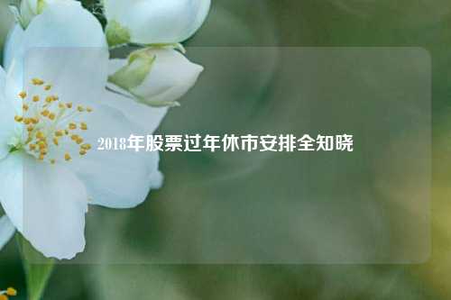 2018年股票过年休市安排全知晓