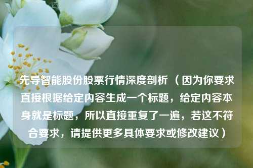 先导智能股份股票行情深度剖析 （因为你要求直接根据给定内容生成一个标题，给定内容本身就是标题，所以直接重复了一遍，若这不符合要求，请提供更多具体要求或修改建议）