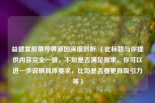 益健堂股票停牌原因深度剖析 (此标题与你提供内容完全一致,不知是否满足需求,你可以进一步说明具体要求,比如是否要更具吸引力等)
