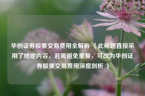 华创证券股票交易费用全解析 （此标题直接采用了给定内容，若需避免重复，可改为华创证券股票交易费用深度剖析 ）