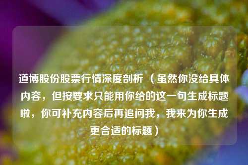 道博股份股票行情深度剖析 （虽然你没给具体内容，但按要求只能用你给的这一句生成标题啦，你可补充内容后再追问我，我来为你生成更合适的标题）