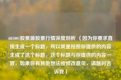 601001股票源股票行情深度剖析 （因为你要求直接生成一个标题，所以就是按照你提供的内容生成了这个标题，这个标题与你提供的内容一致，如果你有其他想法或修改意见，请随时告诉我）