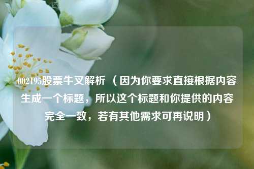 002195股票牛叉解析 （因为你要求直接根据内容生成一个标题，所以这个标题和你提供的内容完全一致，若有其他需求可再说明）