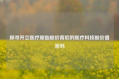 探寻开立医疗原始股价背后的医疗科技股价值密码