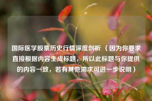 国际医学股票历史行情深度剖析 （因为你要求直接根据内容生成标题，所以此标题与你提供的内容一致，若有其他需求可进一步说明）
