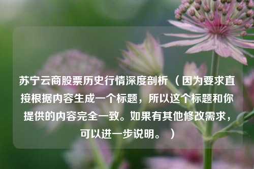 苏宁云商股票历史行情深度剖析 （因为要求直接根据内容生成一个标题，所以这个标题和你提供的内容完全一致。如果有其他修改需求，可以进一步说明。 ）