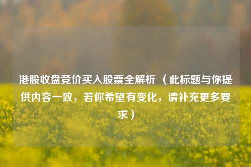 港股收盘竞价买入股票全解析 (此标题与你提供内容一致,若你希望有变化,请补充更多要求)