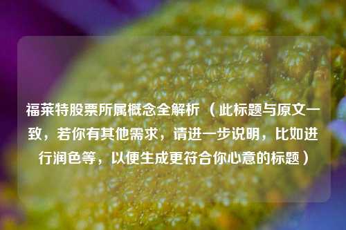 福莱特股票所属概念全解析 （此标题与原文一致，若你有其他需求，请进一步说明，比如进行润色等，以便生成更符合你心意的标题）