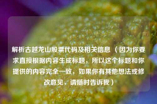 解析古越龙山股票代码及相关信息 （因为你要求直接根据内容生成标题，所以这个标题和你提供的内容完全一致，如果你有其他想法或修改意见，请随时告诉我）