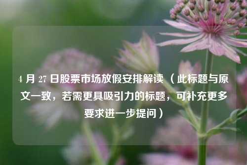 4 月 27 日股票市场放假安排解读 （此标题与原文一致，若需更具吸引力的标题，可补充更多要求进一步提问）