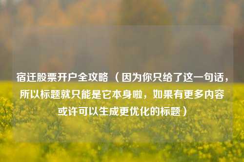 宿迁股票开户全攻略 （因为你只给了这一句话，所以标题就只能是它本身啦，如果有更多内容或许可以生成更优化的标题）
