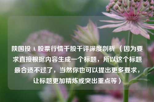 陕国投 A 股票行情千股千评深度剖析 (因为要求直接根据内容生成一个标题,所以这个标题最合适不过了,当然你也可以提出更多要求,让标题更加精炼或突出重点等)